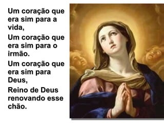 Um coração que era sim para a vida,  Um coração que era sim para o irmão.  Um coração que era sim para Deus,  Reino de Deus renovando esse chão.   