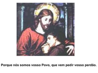 Porque nós somos vosso Povo, que vem pedir vosso perdão.  