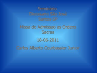 Seminário
      Diocesano São José
          Santos-SP
 Missa de Admissao as Ordens
            Sacras
          18-06-2011
Carlos Alberto Courbassier Junior
 
