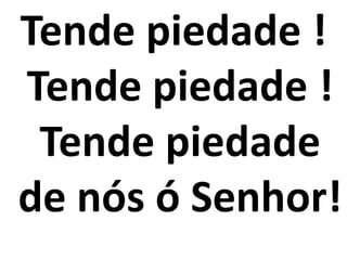 Tende piedade !
Tende piedade !
 Tende piedade
de nós ó Senhor!
 
