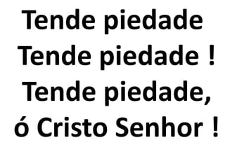 Tende piedade
Tende piedade !
 Tende piedade,
ó Cristo Senhor !
 