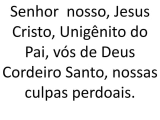 Senhor nosso, Jesus
 Cristo, Unigênito do
   Pai, vós de Deus
Cordeiro Santo, nossas
   culpas perdoais.
 