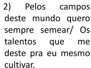 2) Pelos campos
deste mundo quero
sempre semear/ Os
talentos que me
deste pra eu mesmo
cultivar.
 