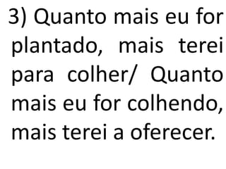 3) Quanto mais eu for
plantado, mais terei
para colher/ Quanto
mais eu for colhendo,
mais terei a oferecer.
 