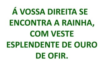 Á VOSSA DIREITA SE
 ENCONTRA A RAINHA,
      COM VESTE
ESPLENDENTE DE OURO
       DE OFIR.
 