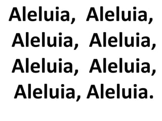 Aleluia, Aleluia,
Aleluia, Aleluia,
Aleluia, Aleluia,
Aleluia, Aleluia.
 