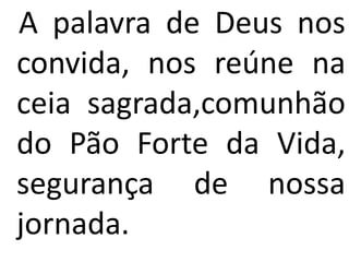 A palavra de Deus nos
convida, nos reúne na
ceia sagrada,comunhão
do Pão Forte da Vida,
segurança de nossa
jornada.
 