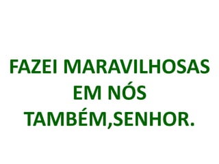 FAZEI MARAVILHOSAS
      EM NÓS
 TAMBÉM,SENHOR.
 