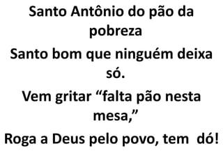 Santo Antônio do pão da
             pobreza
 Santo bom que ninguém deixa
                só.
   Vem gritar “falta pão nesta
             mesa,”
Roga a Deus pelo povo, tem dó!
 