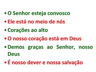 • O Senhor esteja convosco
• Ele está no meio de nós
• Corações ao alto
• O nosso coração está em Deus
• Demos graças ao Senhor, nosso
  Deus
• É nosso dever e nossa salvação
 