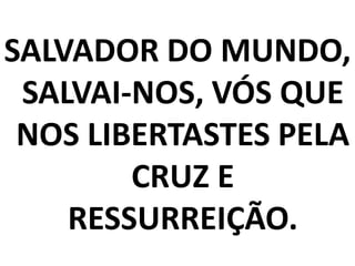 SALVADOR DO MUNDO,
 SALVAI-NOS, VÓS QUE
 NOS LIBERTASTES PELA
        CRUZ E
    RESSURREIÇÃO.
 
