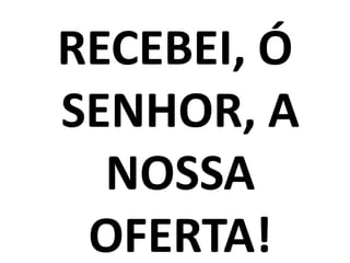 RECEBEI, Ó
SENHOR, A
  NOSSA
 OFERTA!
 