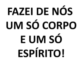 FAZEI DE NÓS
UM SÓ CORPO
  E UM SÓ
  ESPÍRITO!
 