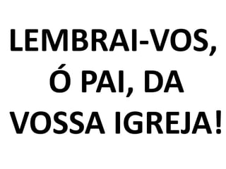 LEMBRAI-VOS,
  Ó PAI, DA
VOSSA IGREJA!
 