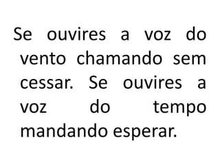 Se ouvires a voz do
 vento chamando sem
 cessar. Se ouvires a
 voz     do    tempo
 mandando esperar.
 