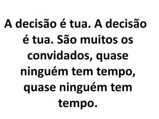 A decisão é tua. A decisão
   é tua. São muitos os
    convidados, quase
   ninguém tem tempo,
   quase ninguém tem
          tempo.
 