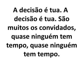 A decisão é tua. A
   decisão é tua. São
muitos os convidados,
  quase ninguém tem
tempo, quase ninguém
      tem tempo.
 