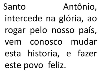 Santo          Antônio,
intercede na glória, ao
rogar pelo nosso país,
vem conosco mudar
esta historia, e fazer
este povo feliz.
 