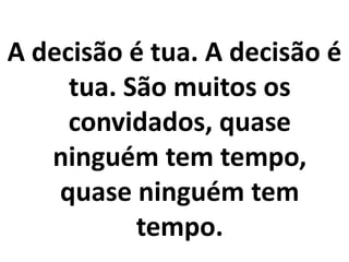 A decisão é tua. A decisão é
     tua. São muitos os
     convidados, quase
   ninguém tem tempo,
    quase ninguém tem
           tempo.
 