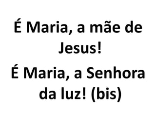 É Maria, a mãe de
      Jesus!
É Maria, a Senhora
   da luz! (bis)
 