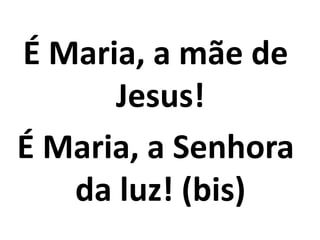 É Maria, a mãe de
      Jesus!
É Maria, a Senhora
   da luz! (bis)
 