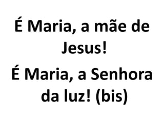 É Maria, a mãe de
      Jesus!
É Maria, a Senhora
   da luz! (bis)
 
