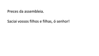 Preces da assembleia.
Saciai vossos filhos e filhas, ó senhor!
 