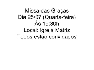 Missa das Graças
Dia 25/07 (Quarta-feira)
       Ás 19:30h
  Local: Igreja Matriz
Todos estão convidados
 
