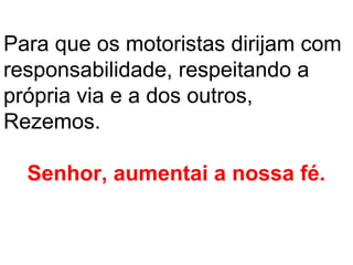 Para que os motoristas dirijam com
responsabilidade, respeitando a
própria via e a dos outros,
Rezemos.

  Senhor, aumentai a nossa fé.
 