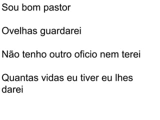 Sou bom pastor

Ovelhas guardarei

Não tenho outro oficio nem terei

Quantas vidas eu tiver eu lhes
darei
 