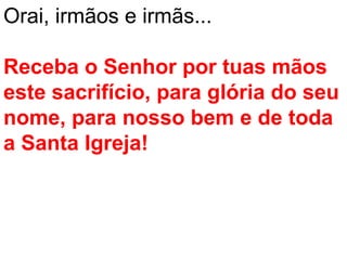 Orai, irmãos e irmãs...

Receba o Senhor por tuas mãos
este sacrifício, para glória do seu
nome, para nosso bem e de toda
a Santa Igreja!
 