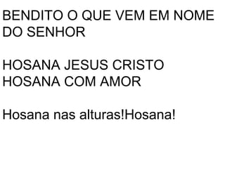 BENDITO O QUE VEM EM NOME
DO SENHOR

HOSANA JESUS CRISTO
HOSANA COM AMOR

Hosana nas alturas!Hosana!
 