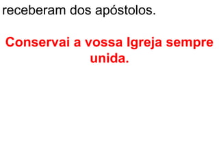 receberam dos apóstolos.

Conservai a vossa Igreja sempre
             unida.
 