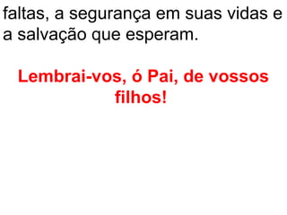 faltas, a segurança em suas vidas e
a salvação que esperam.

 Lembrai-vos, ó Pai, de vossos
           filhos!
 