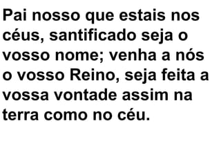 Pai nosso que estais nos
céus, santificado seja o
vosso nome; venha a nós
o vosso Reino, seja feita a
vossa vontade assim na
terra como no céu.
 
