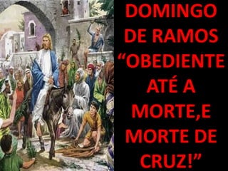 DOMINGO
 DE RAMOS
“OBEDIENTE
   ATÉ A
  MORTE,E
 MORTE DE
  CRUZ!”
 