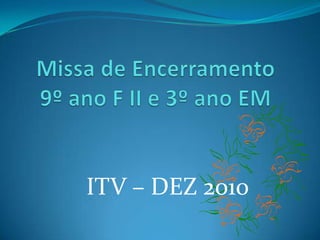 Missa de Encerramento9º ano F II e 3º ano EM ITV – DEZ 2010 