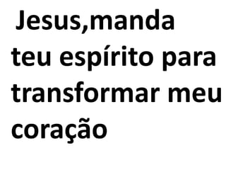 Jesus,manda
teu espírito para
transformar meu
coração
 