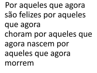 Por aqueles que agora
são felizes por aqueles
que agora
choram por aqueles que
agora nascem por
aqueles que agora
morrem
 