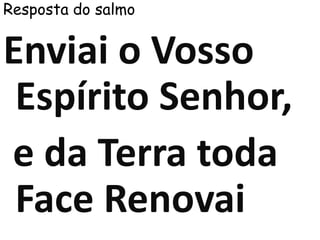 Resposta do salmo
Enviai o Vosso
Espírito Senhor,
e da Terra toda
Face Renovai
 
