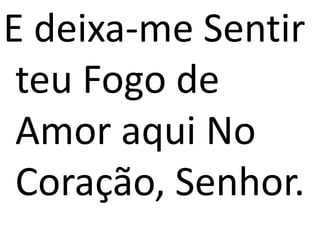 E deixa-me Sentir
teu Fogo de
Amor aqui No
Coração, Senhor.
 