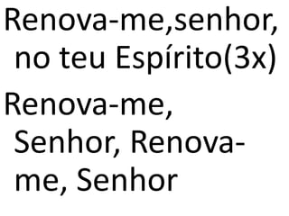 Renova-me,senhor,
no teu Espírito(3x)
Renova-me,
Senhor, Renova-
me, Senhor
 