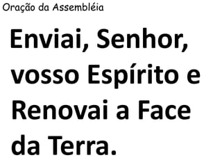 Oração da Assembléia
Enviai, Senhor,
vosso Espírito e
Renovai a Face
da Terra.
 