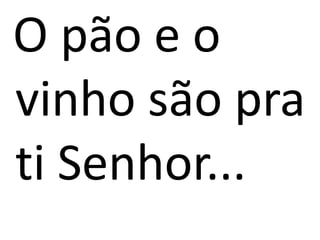 O pão e o
vinho são pra
ti Senhor...
 