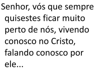 Senhor, vós que sempre
quisestes ficar muito
perto de nós, vivendo
conosco no Cristo,
falando conosco por
ele...
 