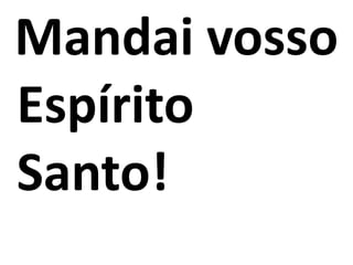 Mandai vosso
Espírito
Santo!
 