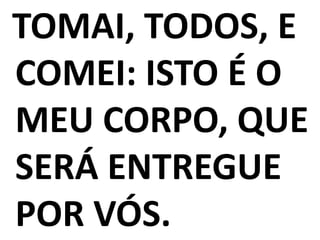 TOMAI, TODOS, E
COMEI: ISTO É O
MEU CORPO, QUE
SERÁ ENTREGUE
POR VÓS.
 