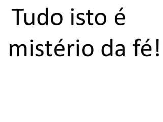 Tudo isto é
mistério da fé!
 