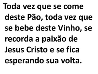 Toda vez que se come
deste Pão, toda vez que
se bebe deste Vinho, se
recorda a paixão de
Jesus Cristo e se fica
esperando sua volta.
 