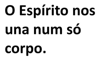 O Espírito nos
una num só
corpo.
 